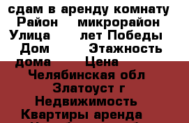 сдам в аренду комнату › Район ­ 4микрорайон › Улица ­ 40 лет Победы › Дом ­ 12 › Этажность дома ­ 9 › Цена ­ 3 000 - Челябинская обл., Златоуст г. Недвижимость » Квартиры аренда   . Челябинская обл.,Златоуст г.